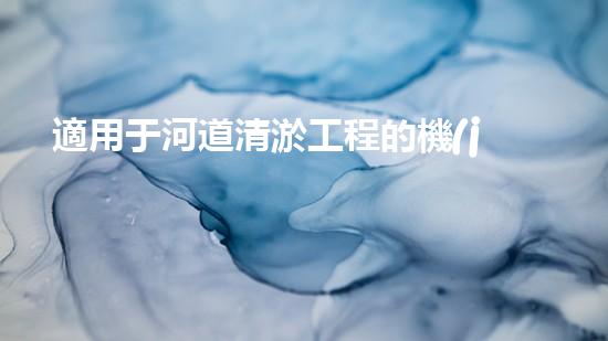 適用于河道清淤工程的機(jī)械清淤工程的關(guān)鍵技術(shù)與挑戰(zhàn)探究你了解嗎？